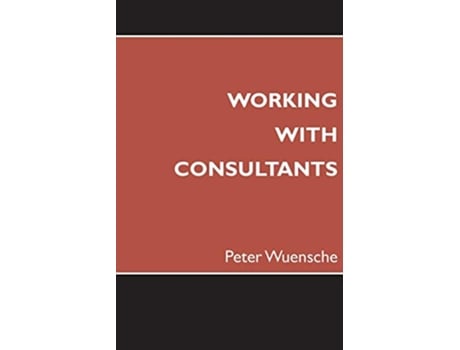 Livro Working with Consultants How to Become a More Effective Client and Maximize the Value from Consulting Projects de Peter Wuensche (Inglês)