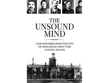 Livro The Unsound Mind Case Histories From The City Of Newcastle Upon Tyne Lunatic Asylum de Logan Ewing (Inglês)