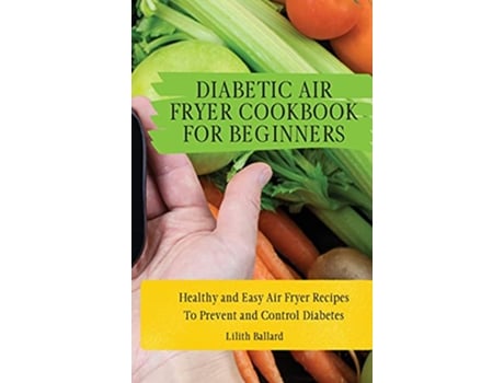 Livro Diabetic Air Fryer Cookbook for Beginners Healthy and Easy Air Fryer Recipes To Prevent and Control Diabetes de Lilith Ballard (Inglês)