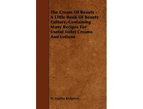 Livro The Cream of Beauty A Little Book of Beauty Culture Containing Many Recipes for Useful Toilet Creams and Lotions de H Stanley Redgrove (Inglês)