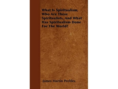 Livro What Is Spiritualism Who Are These Spiritualists And What Has Spiritualism Done For The World de James Martin Peebles (Inglês)