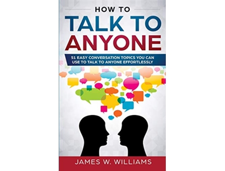 Livro How To Talk To Anyone 51 Easy Conversation Topics You Can Use to Talk to Anyone Effortlessly de James W Williams (Inglês)