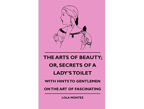 Livro The Arts Of Beauty Or Secrets Of A Ladys Toilet With Hints To Gentlemen On The Art Of Fascinating de Lola Montez (Inglês)