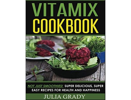 Livro Vitamix Cookbook Not Just Smoothies Super Delicious Super Easy Recipes for Health and Happiness de Julia Grady (Inglês)