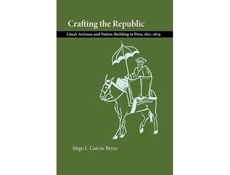 Livro Crafting the Republic Limas Artisans and NationBuilding in Peru 18211879 de Iñigo L GarciaBryce (Inglês)