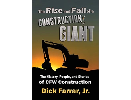 Livro The Rise and Fall of a Construction Giant The History People and Stories of CFW Construction de Dick Farrar Jr (Inglês)