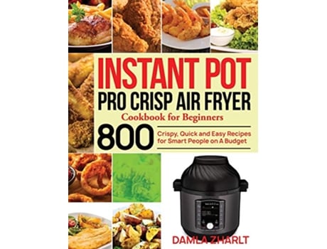 Livro Instant Pot Pro Crisp Air Fryer Cookbook for Beginners 800 Crispy Quick and Easy Recipes for Smart People on A Budget de Damla Zharlt (Inglês - Capa Dura)