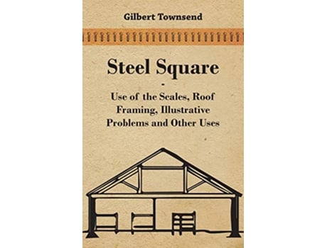 Livro Steel Square Use Of The Scales Roof Framing Illustrative Problems And Other Uses de Gilbert Townsend (Inglês)