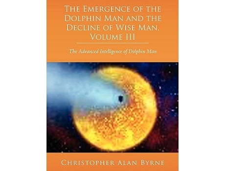 Livro The Emergence of Dolphin Man and the Decline of Wise Man Volume III The Advanced Intelligence of Dolphin Man de Christopher Alan Byrne (Inglês)